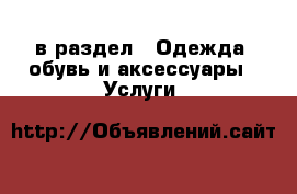  в раздел : Одежда, обувь и аксессуары » Услуги 